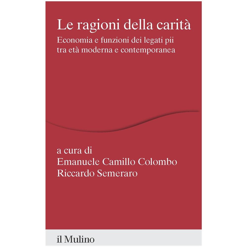 Emanuele Camillo Colombo - Le ragioni della carità. Economia e funzioni dei legati pii tra età moderna e contemporanea - Foto 1
