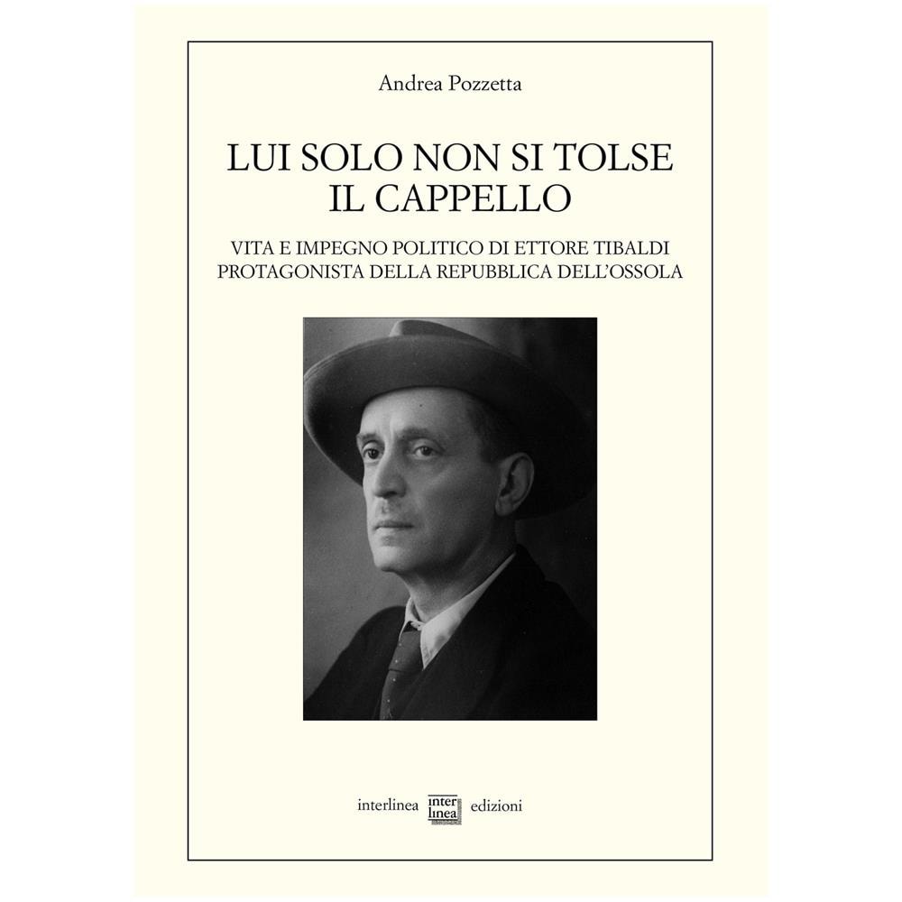 Andrea Pozzetta - Lui Solo Non Si Tolse Il Cappello. Vita E Impegno Politico Di Ettore Tibaldi, Protagonista Della Repubblica Dell'ossola - Foto 1