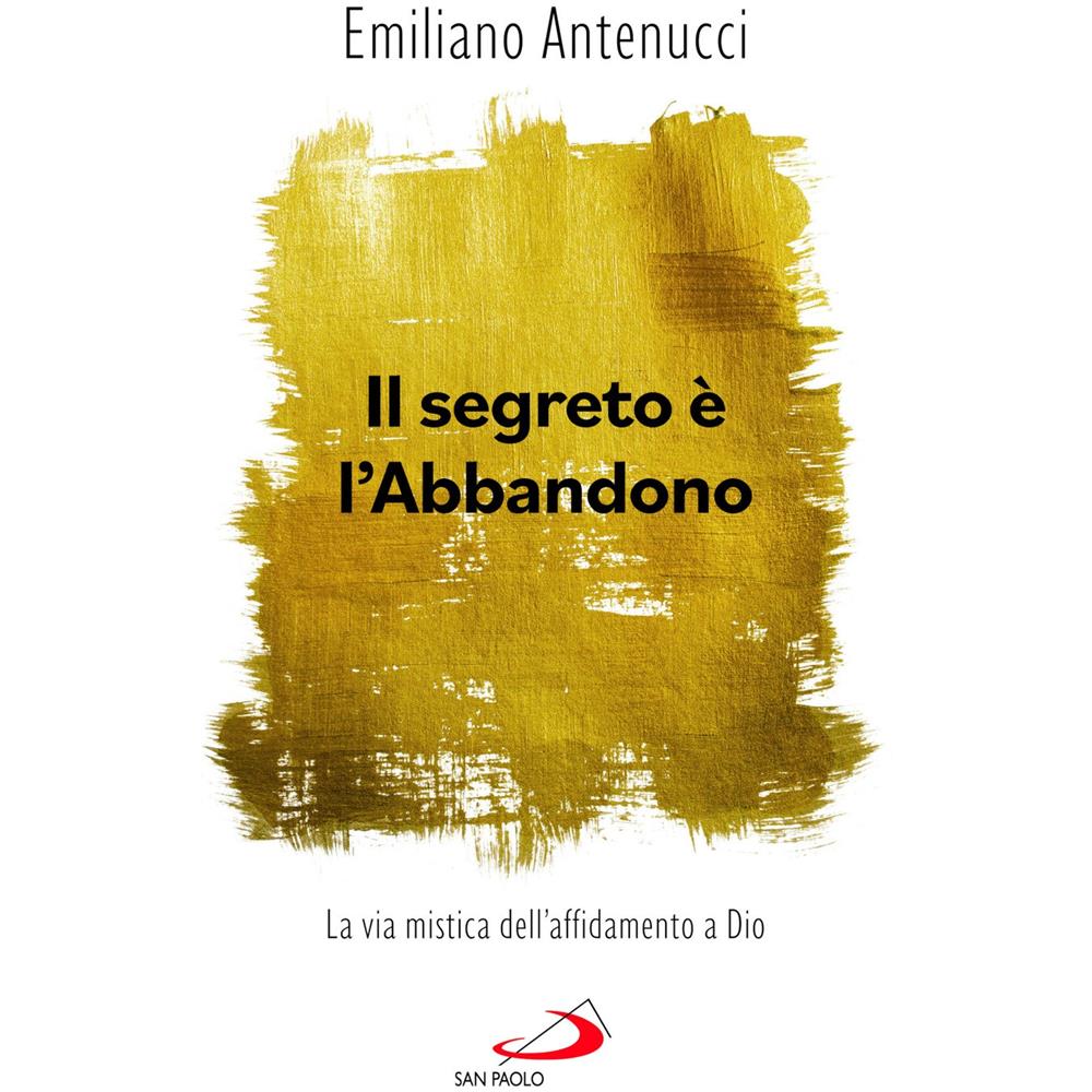 Emiliano Antenucci - Il segreto è l'abbandono. La via mistica dell'affidamento a Dio - Foto 1