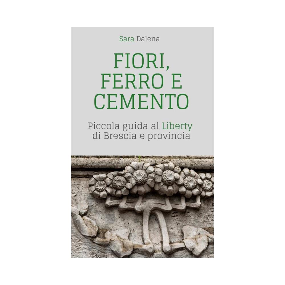 Sara Dalena - Fiori, Ferro E Cemento. Piccola Guida Al Liberty Di Brescia E Provincia - Foto 1