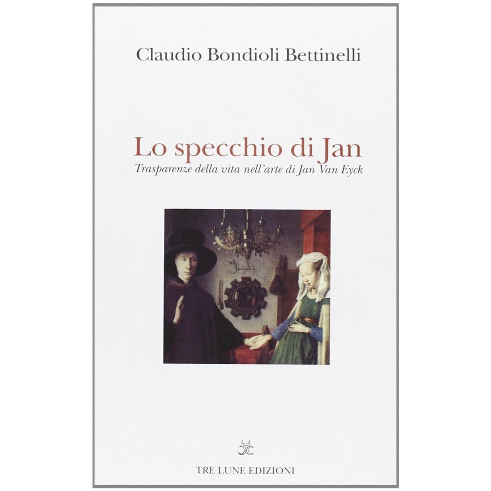 Claudio Bondioli Bettinelli - Lo specchio di Jan. Trasparenze della vita nell'arte di Jan Van Eyck - Foto 1