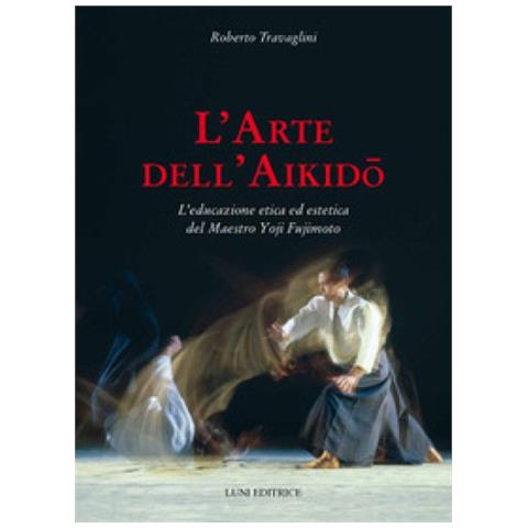 LUNI Roberto Travaglini - L'arte Dell'aikido. L'educazione Etica Ed Estetica Del Maestro Yoji Fujimoto